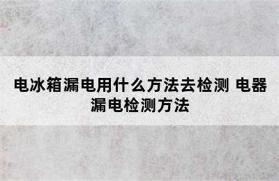 电冰箱漏电用什么方法去检测 电器漏电检测方法